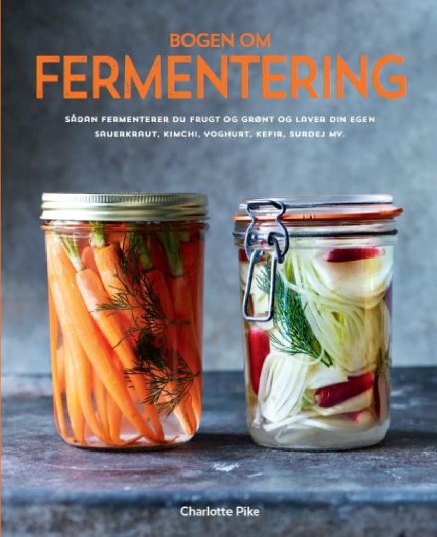 Charlotte Pike: Bogen om fermentering : sådan fermenterer du frugt og grønt og laver din egen sauerkraut, kimchi, yoghurt, kefir, surdej mv.